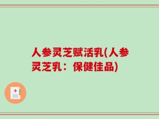 人参灵芝赋活乳(人参灵芝乳：保健佳品)