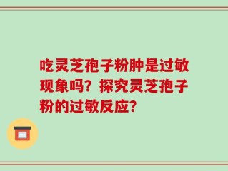 吃灵芝孢子粉肿是过敏现象吗？探究灵芝孢子粉的过敏反应？