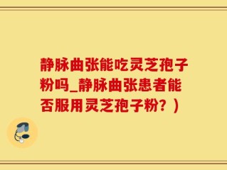 静脉曲张能吃灵芝孢子粉吗_静脉曲张患者能否服用灵芝孢子粉？)