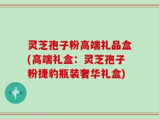 灵芝孢子粉高端礼品盒(高端礼盒：灵芝孢子粉捷豹瓶装奢华礼盒)