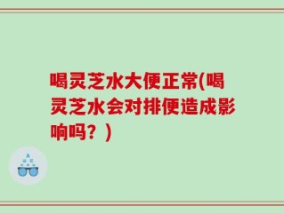 喝灵芝水大便正常(喝灵芝水会对排便造成影响吗？)
