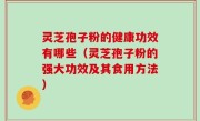 灵芝孢子粉的健康功效有哪些（灵芝孢子粉的强大功效及其食用方法）