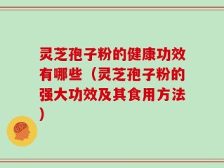 灵芝孢子粉的健康功效有哪些（灵芝孢子粉的强大功效及其食用方法）