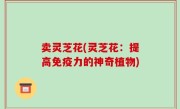 卖灵芝花(灵芝花：提高免疫力的神奇植物)