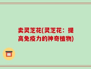 卖灵芝花(灵芝花：提高免疫力的神奇植物)
