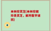 米林挖灵芝(米林挖掘珍贵灵芝，解开医学谜团)