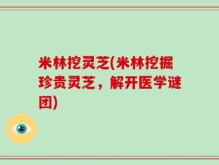 米林挖灵芝(米林挖掘珍贵灵芝，解开医学谜团)