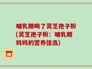 哺乳期喝了灵芝孢子粉(灵芝孢子粉：哺乳期妈妈的营养佳选)