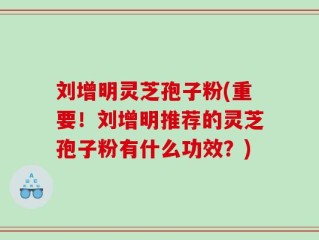 刘增明灵芝孢子粉(重要！刘增明推荐的灵芝孢子粉有什么功效？)