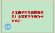 灵芝孢子粉吃完排便颜色？吃灵芝孢子粉为什么出汗