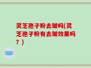 灵芝孢子粉去皱吗(灵芝孢子粉有去皱效果吗？)