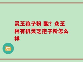 灵芝孢子粉 酸？众芝林有机灵芝孢子粉怎么样