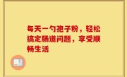 每天一勺孢子粉,轻松搞定肠道问题,享受顺畅生活