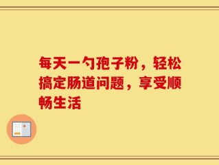 每天一勺孢子粉，轻松搞定肠道问题，享受顺畅生活