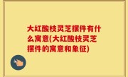 大红酸枝灵芝摆件有什么寓意(大红酸枝灵芝摆件的寓意和象征)