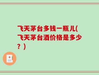 飞天茅台多钱一瓶儿(飞天茅台酒价格是多少？)