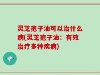灵芝孢子油可以治什么病(灵芝孢子油：有效治疗多种疾病)