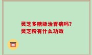 灵芝多糖能治胃病吗？灵芝粉有什么功效