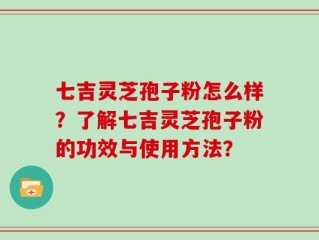 七吉灵芝孢子粉怎么样？了解七吉灵芝孢子粉的功效与使用方法？