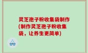 灵芝孢子粉收集袋制作(制作灵芝孢子粉收集袋，让养生更简单)