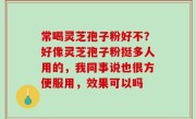 常喝灵芝孢子粉好不？好像灵芝孢子粉挺多人用的，我同事说也很方便服用，效果可以吗