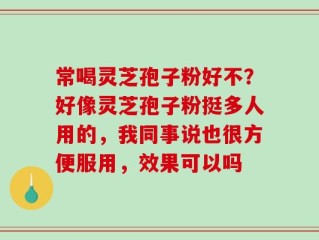 常喝灵芝孢子粉好不？好像灵芝孢子粉挺多人用的，我同事说也很方便服用，效果可以吗
