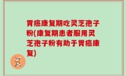 胃癌康复期吃灵芝孢子粉(康复期患者服用灵芝孢子粉有助于胃癌康复)