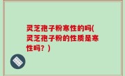 灵芝孢子粉寒性的吗(灵芝孢子粉的性质是寒性吗？)