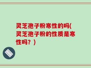 灵芝孢子粉寒性的吗(灵芝孢子粉的性质是寒性吗？)