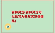 百林灵芝(百林灵芝可以改写为天然灵芝保健品)