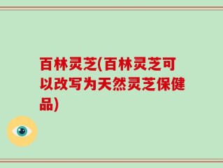 百林灵芝(百林灵芝可以改写为天然灵芝保健品)