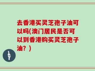 去香港买灵芝孢子油可以吗(澳门居民是否可以到香港购买灵芝孢子油？)