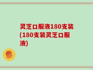 灵芝口服液180支装(180支装灵芝口服液)