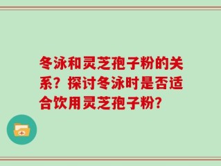 冬泳和灵芝孢子粉的关系？探讨冬泳时是否适合饮用灵芝孢子粉？