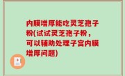内膜增厚能吃灵芝孢子粉(试试灵芝孢子粉，可以辅助处理子宫内膜增厚问题)