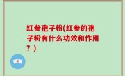 红参孢子粉(红参的孢子粉有什么功效和作用？)