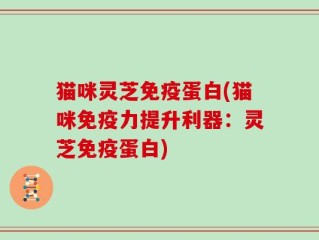 猫咪灵芝免疫蛋白(猫咪免疫力提升利器：灵芝免疫蛋白)