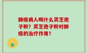 肺癌病人喝什么灵芝孢子粉？灵芝孢子粉对肺癌的治疗作用？
