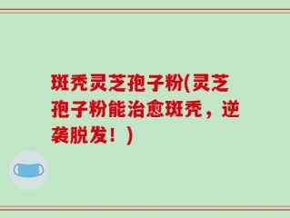 斑秃灵芝孢子粉(灵芝孢子粉能治愈斑秃，逆袭脱发！)