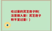 吃过量的灵芝孢子粉(注意摄入量！灵芝孢子粉不宜过量！)