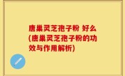 唐巢灵芝孢子粉 好么(唐巢灵芝孢子粉的功效与作用解析)