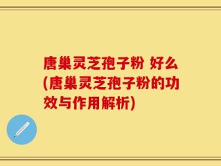 唐巢灵芝孢子粉 好么(唐巢灵芝孢子粉的功效与作用解析)