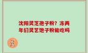 沈阳灵芝孢子粉？冻两年们灵艺饱子粉能吃吗