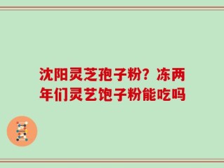 沈阳灵芝孢子粉？冻两年们灵艺饱子粉能吃吗