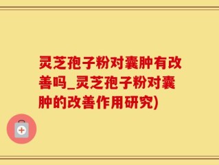 灵芝孢子粉对囊肿有改善吗_灵芝孢子粉对囊肿的改善作用研究)