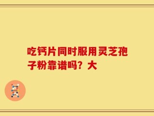 吃钙片同时服用灵芝孢子粉靠谱吗？大