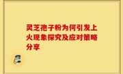灵芝孢子粉为何引发上火现象探究及应对策略分享