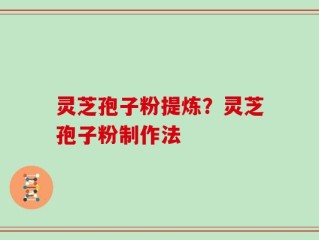 灵芝孢子粉提炼？灵芝孢子粉制作法
