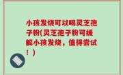 小孩发烧可以喝灵芝孢子粉(灵芝孢子粉可缓解小孩发烧，值得尝试！)