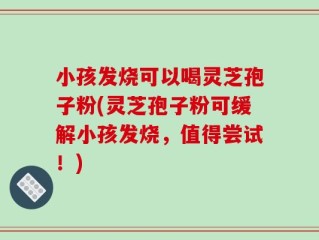 小孩发烧可以喝灵芝孢子粉(灵芝孢子粉可缓解小孩发烧，值得尝试！)